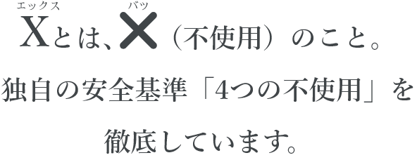 Xとは、×（不使用）のこと。独自の安全基準「4つの不使用」を徹底しています。