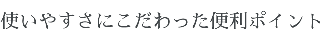 使いやすさにこだわった便利ポイント